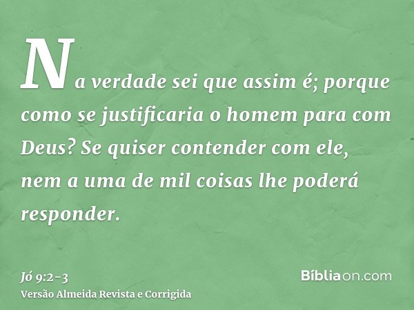 Na verdade sei que assim é; porque como se justificaria o homem para com Deus?Se quiser contender com ele, nem a uma de mil coisas lhe poderá responder.