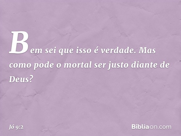 "Bem sei que isso é verdade.
Mas como pode o mortal
ser justo diante de Deus? -- Jó 9:2