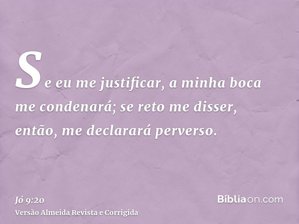 Se eu me justificar, a minha boca me condenará; se reto me disser, então, me declarará perverso.