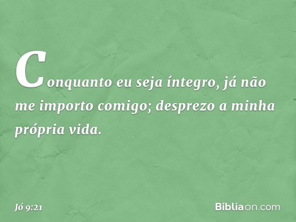 "Conquanto eu seja íntegro,
já não me importo comigo;
desprezo a minha própria vida. -- Jó 9:21