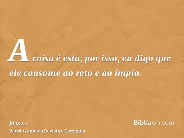 A coisa é esta; por isso, eu digo que ele consome ao reto e ao ímpio.