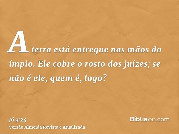 A terra está entregue nas mãos do ímpio. Ele cobre o rosto dos juízes; se não é ele, quem é, logo?