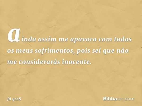 ainda assim me apavoro
com todos os meus sofrimentos,
pois sei que não me considerarás inocente. -- Jó 9:28