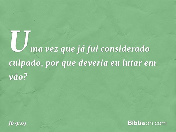 Uma vez que já fui
considerado culpado,
por que deveria eu lutar em vão? -- Jó 9:29