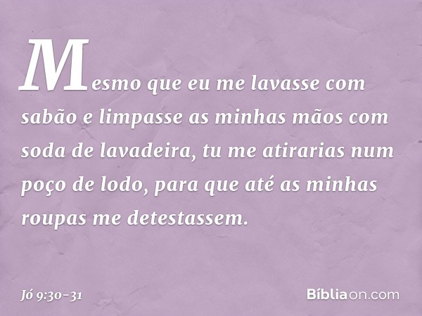 Mesmo que eu me lavasse
com sabão
e limpasse as minhas mãos
com soda de lavadeira, tu me atirarias num poço de lodo,
para que até as minhas roupas
me detestasse