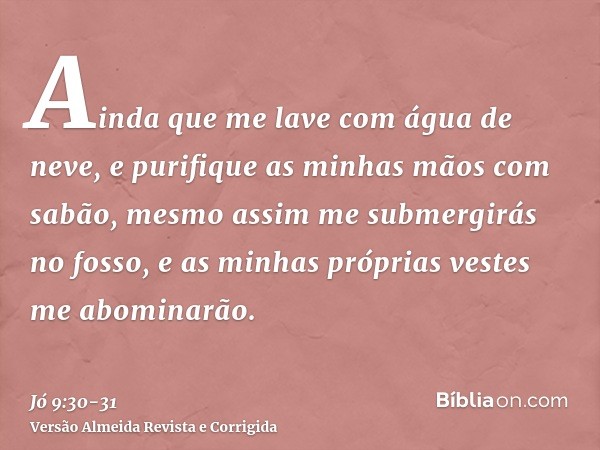 Ainda que me lave com água de neve, e purifique as minhas mãos com sabão,mesmo assim me submergirás no fosso, e as minhas próprias vestes me abominarão.