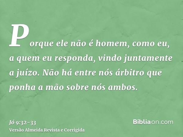 Porque ele não é homem, como eu, a quem eu responda, vindo juntamente a juízo.Não há entre nós árbitro que ponha a mão sobre nós ambos.