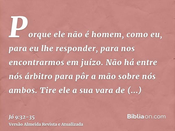 Porque ele não é homem, como eu, para eu lhe responder, para nos encontrarmos em juízo.Não há entre nós árbitro para pôr a mão sobre nós ambos.Tire ele a sua va