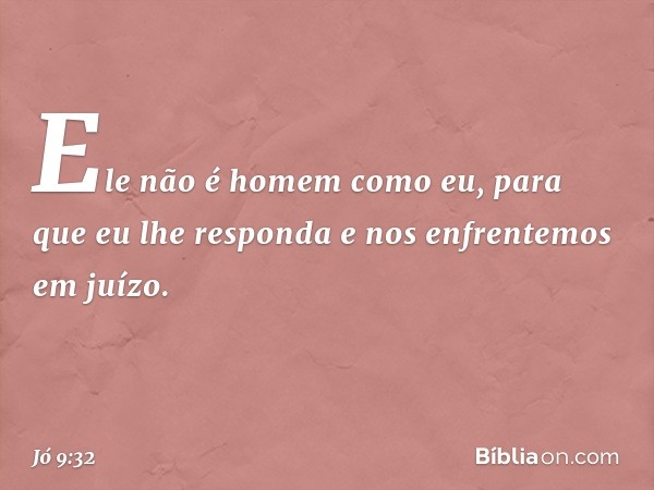 "Ele não é homem como eu,
para que eu lhe responda
e nos enfrentemos em juízo. -- Jó 9:32