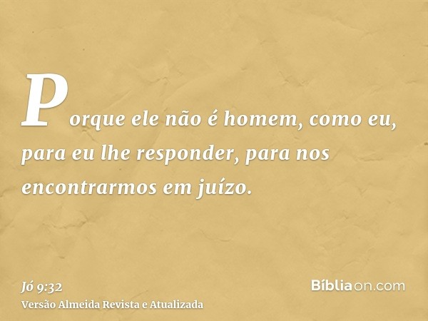 Porque ele não é homem, como eu, para eu lhe responder, para nos encontrarmos em juízo.