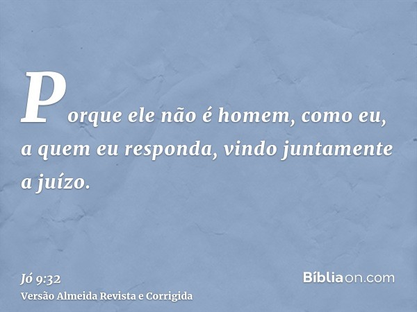 Porque ele não é homem, como eu, a quem eu responda, vindo juntamente a juízo.