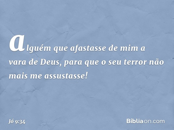 alguém que afastasse de mim
a vara de Deus,
para que o seu terror
não mais me assustasse! -- Jó 9:34