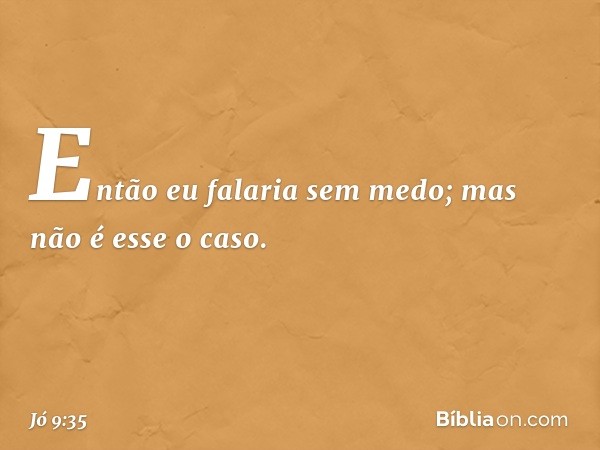 Então eu falaria sem medo;
mas não é esse o caso. -- Jó 9:35