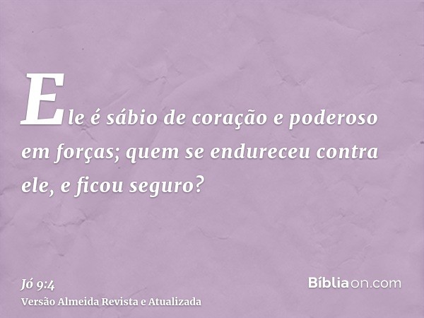 Ele é sábio de coração e poderoso em forças; quem se endureceu contra ele, e ficou seguro?