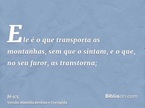 Ele é o que transporta as montanhas, sem que o sintam, e o que, no seu furor, as transtorna;