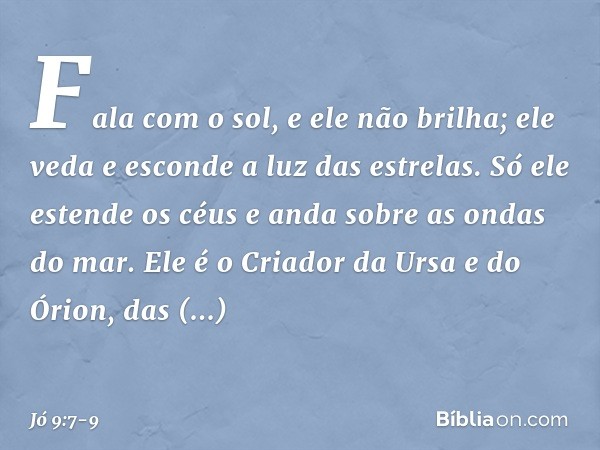 Fala com o sol, e ele não brilha;
ele veda e esconde a luz das estrelas. Só ele estende os céus
e anda sobre as ondas do mar. Ele é o Criador da Ursa e do Órion