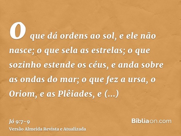 o que dá ordens ao sol, e ele não nasce; o que sela as estrelas;o que sozinho estende os céus, e anda sobre as ondas do mar;o que fez a ursa, o Oriom, e as Plêi