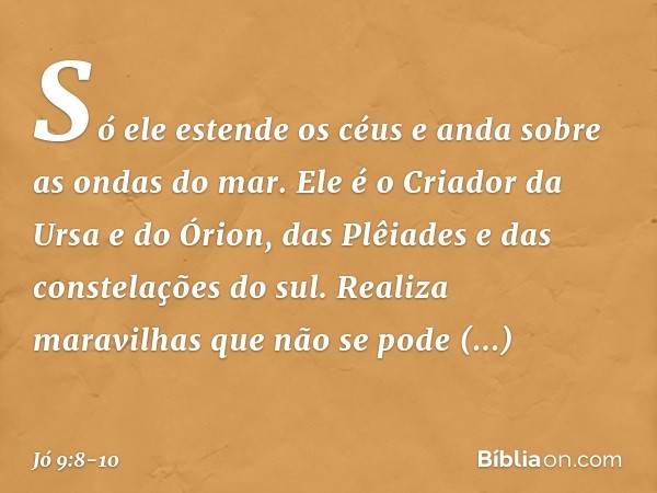 Só ele estende os céus
e anda sobre as ondas do mar. Ele é o Criador da Ursa e do Órion,
das Plêiades e das constelações do sul. Realiza maravilhas
que não se p