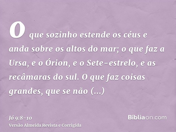 o que sozinho estende os céus e anda sobre os altos do mar;o que faz a Ursa, e o Órion, e o Sete-estrelo, e as recâmaras do sul.O que faz coisas grandes, que se