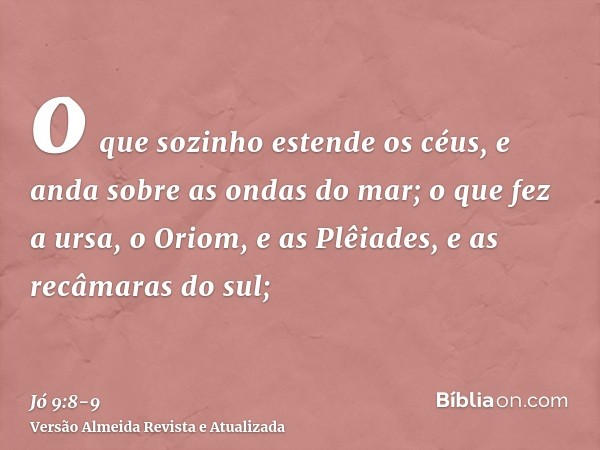 o que sozinho estende os céus, e anda sobre as ondas do mar;o que fez a ursa, o Oriom, e as Plêiades, e as recâmaras do sul;