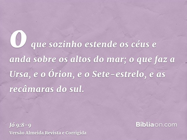 o que sozinho estende os céus e anda sobre os altos do mar;o que faz a Ursa, e o Órion, e o Sete-estrelo, e as recâmaras do sul.