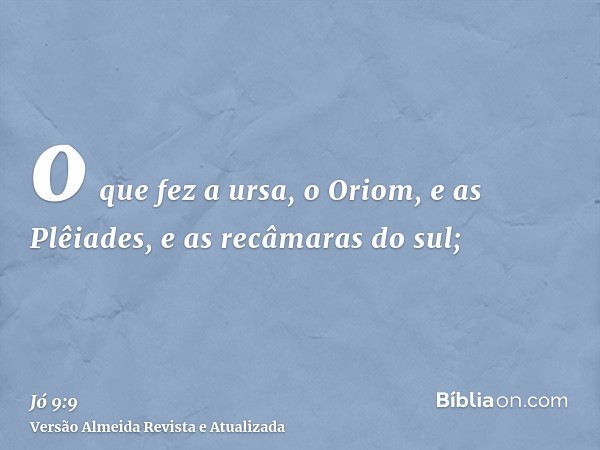 o que fez a ursa, o Oriom, e as Plêiades, e as recâmaras do sul;