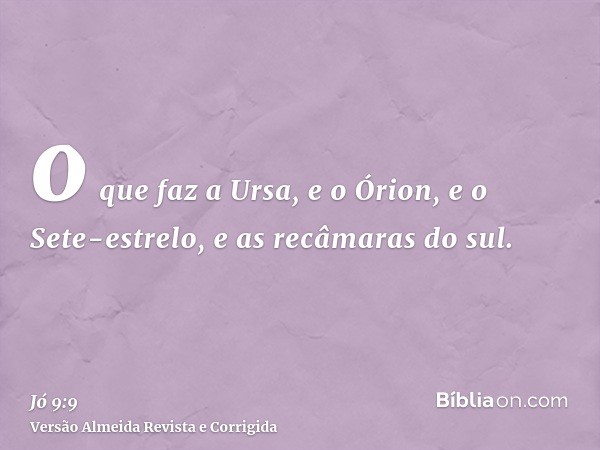 o que faz a Ursa, e o Órion, e o Sete-estrelo, e as recâmaras do sul.