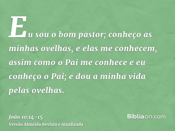 Eu sou o bom pastor; conheço as minhas ovelhas, e elas me conhecem,assim como o Pai me conhece e eu conheço o Pai; e dou a minha vida pelas ovelhas.