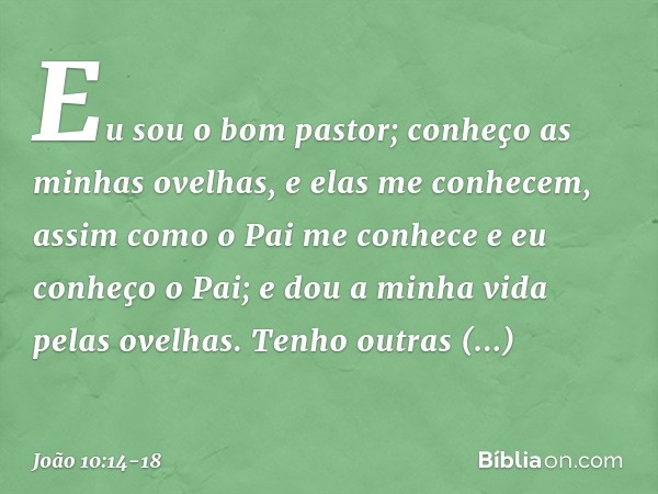 "Eu sou o bom pastor; conheço as minhas ovelhas, e elas me conhecem, assim como o Pai me conhece e eu conheço o Pai; e dou a minha vida pelas ovelhas. Tenho out