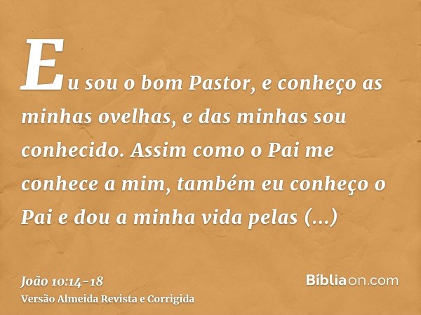 Eu sou o bom Pastor, e conheço as minhas ovelhas, e das minhas sou conhecido.Assim como o Pai me conhece a mim, também eu conheço o Pai e dou a minha vida pelas