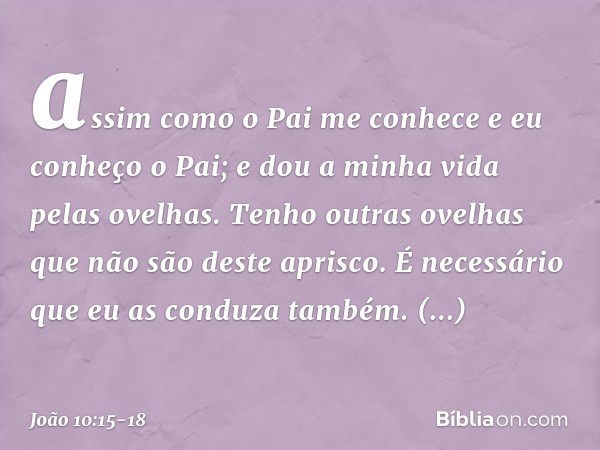 assim como o Pai me conhece e eu conheço o Pai; e dou a minha vida pelas ovelhas. Tenho outras ovelhas que não são deste aprisco. É necessário que eu as conduza