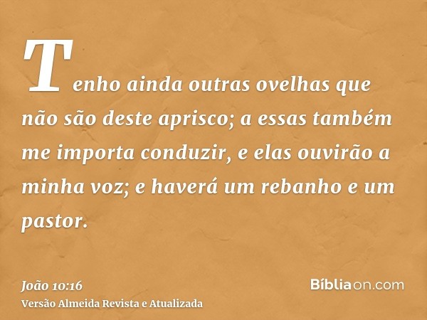 Tenho ainda outras ovelhas que não são deste aprisco; a essas também me importa conduzir, e elas ouvirão a minha voz; e haverá um rebanho e um pastor.