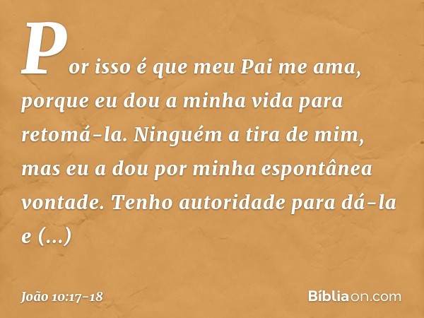 Por isso é que meu Pai me ama, porque eu dou a minha vida para retomá-la. Ninguém a tira de mim, mas eu a dou por minha espontânea vontade. Tenho autoridade par