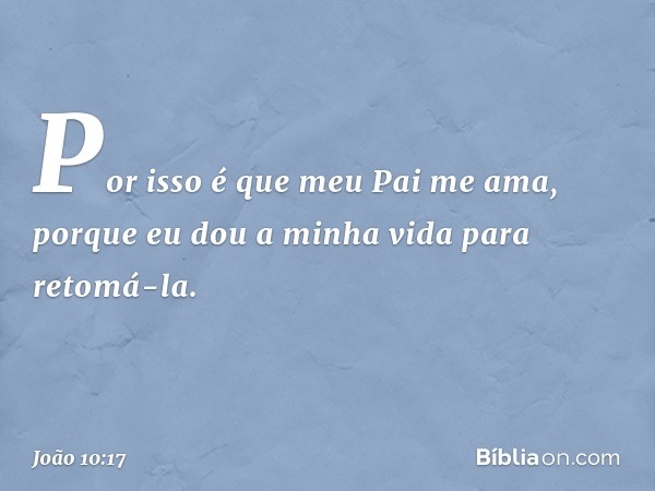 Por isso é que meu Pai me ama, porque eu dou a minha vida para retomá-la. -- João 10:17