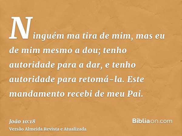 Ninguém ma tira de mim, mas eu de mim mesmo a dou; tenho autoridade para a dar, e tenho autoridade para retomá-la. Este mandamento recebi de meu Pai.