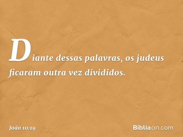 Diante dessas palavras, os judeus ficaram outra vez divididos. -- João 10:19