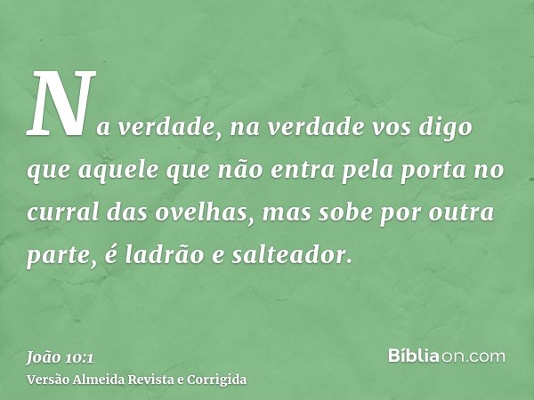 Na verdade, na verdade vos digo que aquele que não entra pela porta no curral das ovelhas, mas sobe por outra parte, é ladrão e salteador.