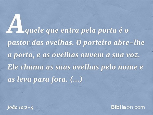 Aquele que entra pela porta é o pastor das ovelhas. O porteiro abre-lhe a porta, e as ovelhas ouvem a sua voz. Ele chama as suas ovelhas pelo nome e as leva par