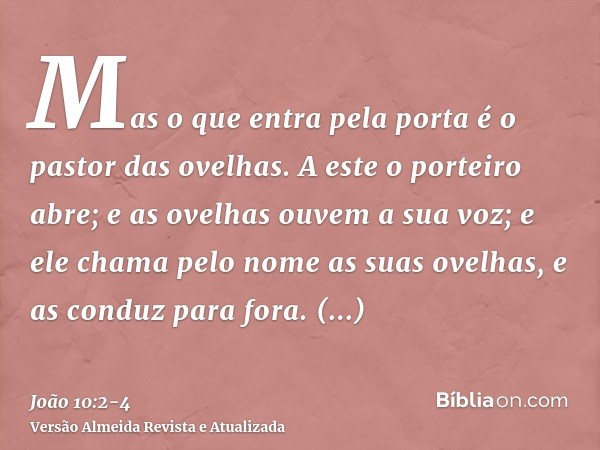 Mas o que entra pela porta é o pastor das ovelhas.A este o porteiro abre; e as ovelhas ouvem a sua voz; e ele chama pelo nome as suas ovelhas, e as conduz para 