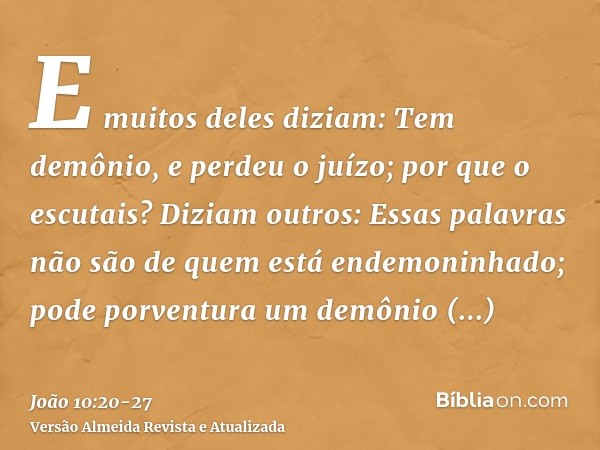 E muitos deles diziam: Tem demônio, e perdeu o juízo; por que o escutais?Diziam outros: Essas palavras não são de quem está endemoninhado; pode porventura um de