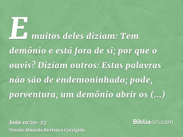 E muitos deles diziam: Tem demônio e está fora de si; por que o ouvis?Diziam outros: Estas palavras não são de endemoninhado; pode, porventura, um demônio abrir