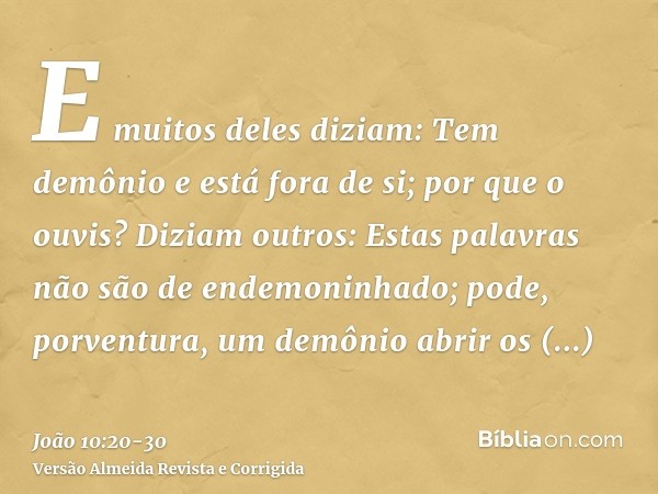 E muitos deles diziam: Tem demônio e está fora de si; por que o ouvis?Diziam outros: Estas palavras não são de endemoninhado; pode, porventura, um demônio abrir