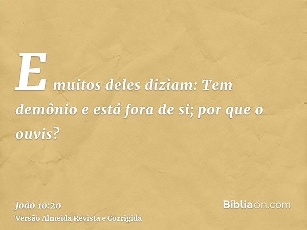 E muitos deles diziam: Tem demônio e está fora de si; por que o ouvis?