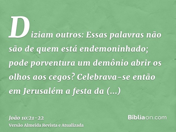 Diziam outros: Essas palavras não são de quem está endemoninhado; pode porventura um demônio abrir os olhos aos cegos?Celebrava-se então em Jerusalém a festa da