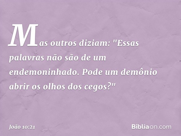 Mas outros diziam: "Essas palavras não são de um endemoninhado. Pode um demônio abrir os olhos dos cegos?" -- João 10:21