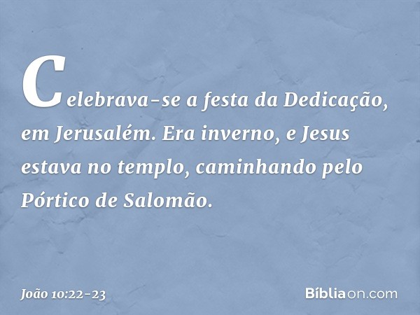 Celebrava-se a festa da Dedicação, em Jerusalém. Era inverno, e Jesus estava no templo, caminhando pelo Pórtico de Salomão. -- João 10:22-23