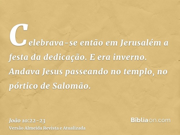 Celebrava-se então em Jerusalém a festa da dedicação. E era inverno.Andava Jesus passeando no templo, no pórtico de Salomão.