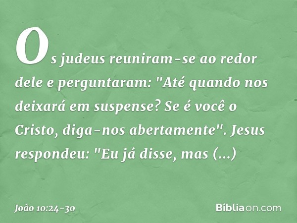 Os judeus reuniram-se ao redor dele e perguntaram: "Até quando nos deixará em suspense? Se é você o Cristo, diga-nos abertamente". Jesus respondeu: "Eu já disse