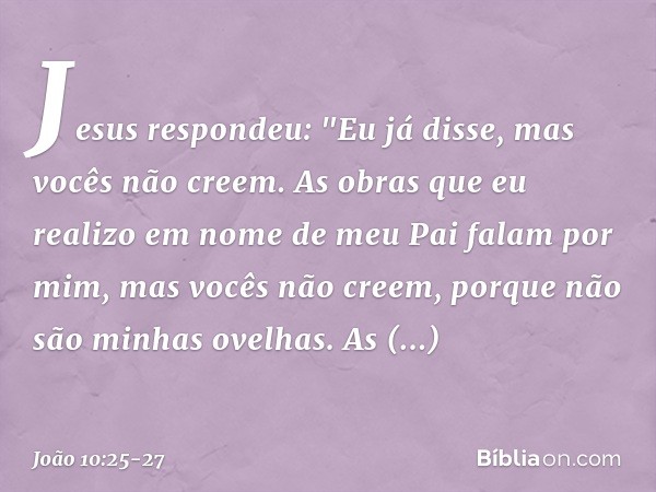 Jesus respondeu: "Eu já disse, mas vocês não creem. As obras que eu realizo em nome de meu Pai falam por mim, mas vocês não creem, porque não são minhas ovelhas