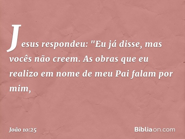 Jesus respondeu: "Eu já disse, mas vocês não creem. As obras que eu realizo em nome de meu Pai falam por mim, -- João 10:25